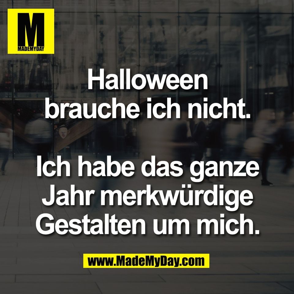 Halloween<br />
brauche ich nicht.<br />
<br />
Ich habe das ganze<br />
Jahr merkwürdige<br />
Gestalten um mich.