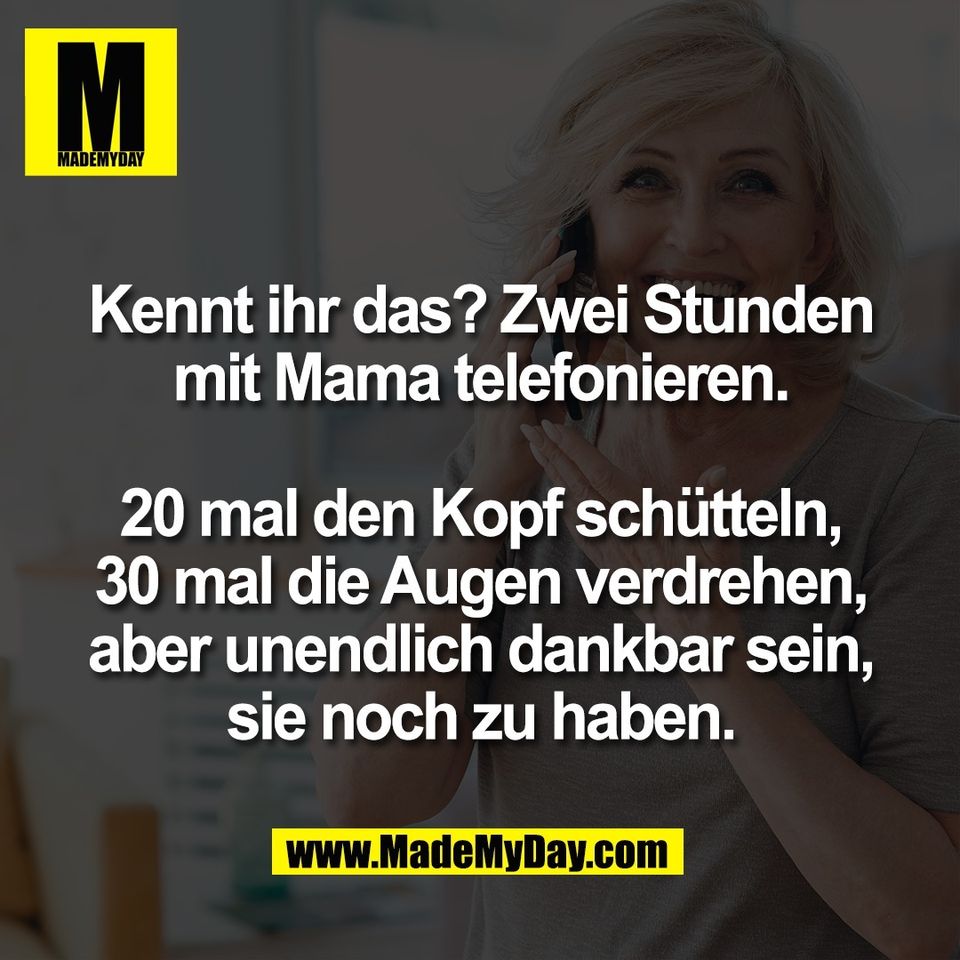 Kennt ihr das? Zwei Stunden<br />
mit Mama telefonieren.<br />
<br />
20 mal den Kopf schütteln,<br />
30 mal die Augen verdrehen,<br />
aber unendlich dankbar sein,<br />
sie noch zu haben.