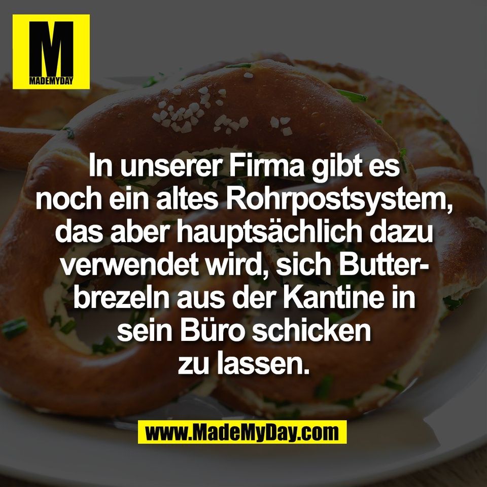 In unserer Firma gibt es<br />
noch ein altes Rohrpostsystem,<br />
das aber hauptsächlich dazu<br />
verwendet wird, sich Butter-<br />
brezeln aus der Kantine in<br />
sein Büro schicken<br />
zu lassen.