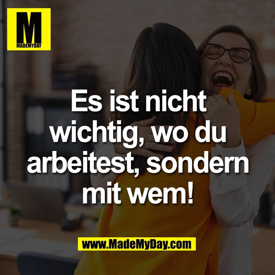 Es ist nicht<br />
wichtig, wo du<br />
arbeitest, sondern<br />
mit wem!