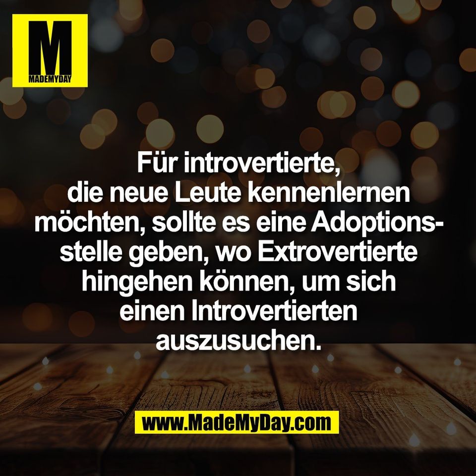 Für introvertierte,<br />
die neue Leute kennenlernen<br />
möchten, sollte es eine Adoptions-<br />
stelle geben, wo Extrovertierte<br />
hingehen können, um sich<br />
einen Introvertierten<br />
auszusuchen.
