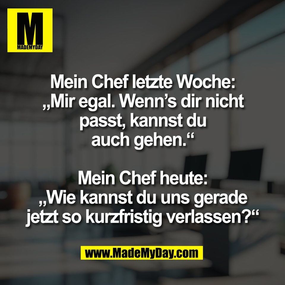 Mein Chef letzte Woche:<br />
„Mir egal. Wenn’s dir nicht<br />
passt, kannst du<br />
auch gehen.“<br />
<br />
Mein Chef heute:<br />
„Wie kannst du uns gerade<br />
jetzt so kurzfristig verlassen?“