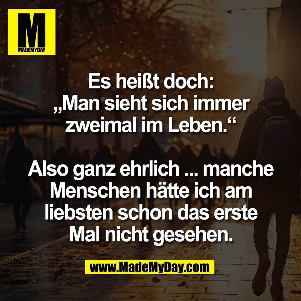 Es heißt doch:<br />
„Man sieht sich immer<br />
zweimal im Leben.“<br />
<br />
Also ganz ehrlich ... manche<br />
Menschen hätte ich am<br />
liebsten schon das erste<br />
Mal nicht gesehen.
