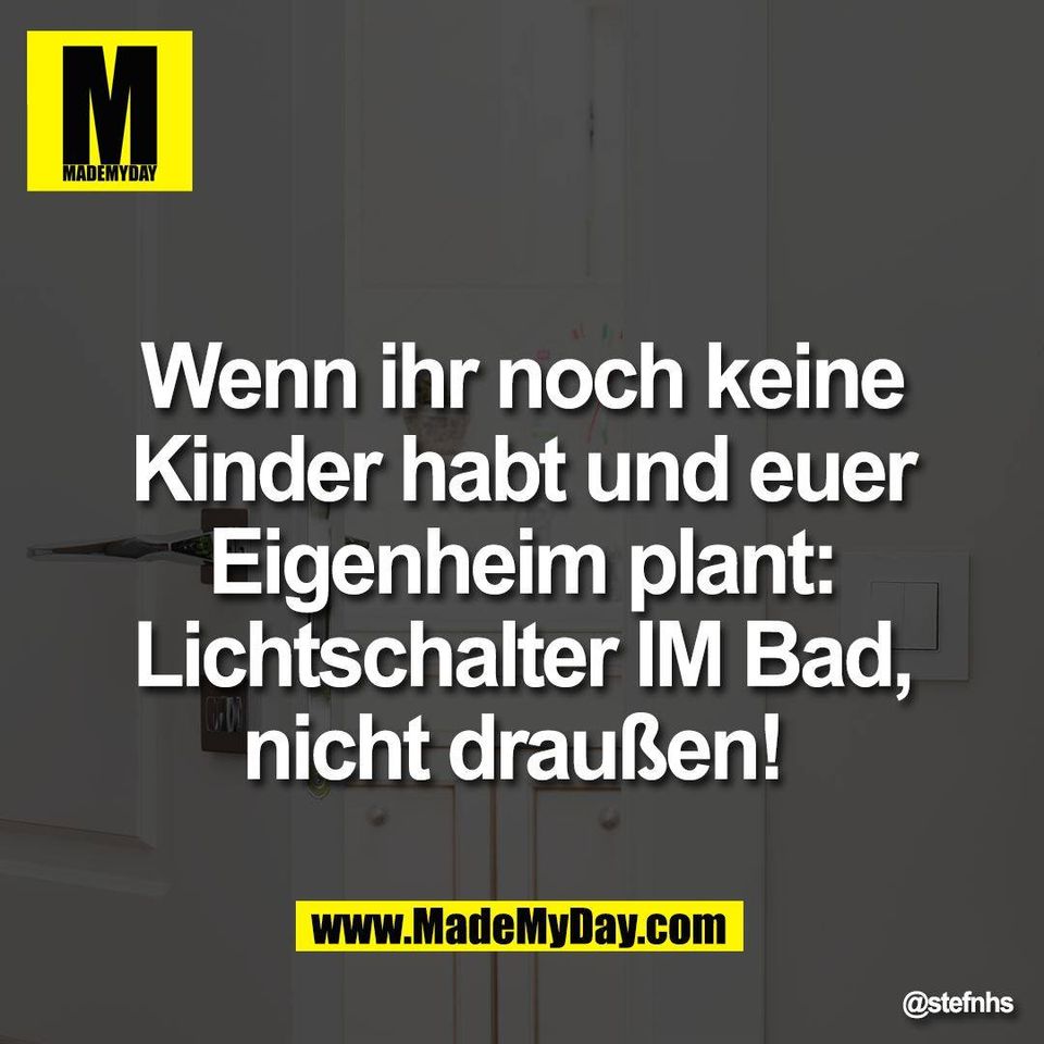 Wenn ihr noch keine<br />
Kinder habt und euer<br />
Eigenheim plant:<br />
Lichtschalter IM Bad,<br />
nicht draußen!