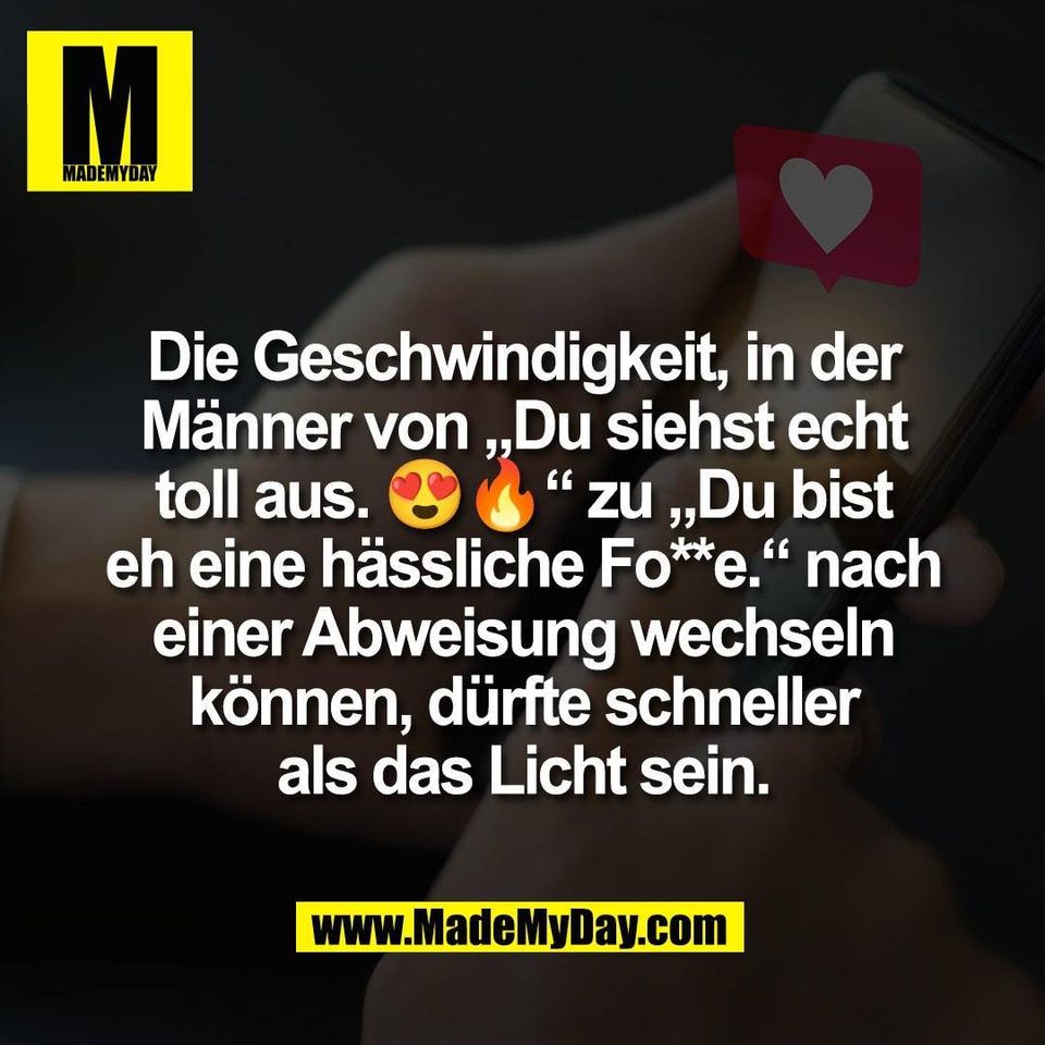 Die Geschwindigkeit, in der<br />
Männer von „Du siehst echt<br />
toll aus. 😍🔥“ zu „Du bist<br />
eh eine hässliche Fo**e.“ nach<br />
einer Abweisung wechseln<br />
können, dürfte schneller<br />
als das Licht sein.