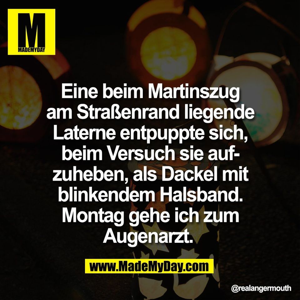 Eine beim Martinszug<br />
am Straßenrand liegende<br />
Laterne entpuppte sich,<br />
beim Versuch sie auf-<br />
zuheben, als Dackel mit<br />
blinkendem Halsband.<br />
Montag gehe ich zum<br />
Augenarzt.