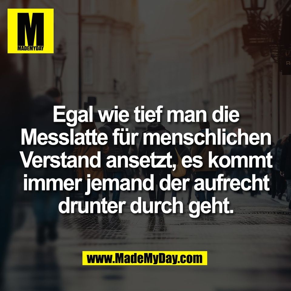 Egal wie tief man die<br />
Messlatte für menschlichen<br />
Verstand ansetzt, es kommt<br />
immer jemand der aufrecht<br />
drunter durch geht.