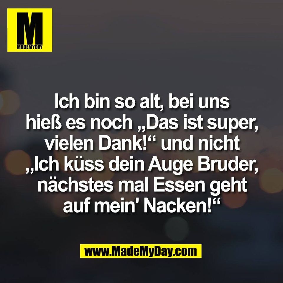 Ich bin so alt, bei uns<br />
hieß es noch „Das ist super,<br />
vielen Dank!“ und nicht<br />
„Ich küss dein Auge Bruder,<br />
nächstes mal Essen geht<br />
auf mein' Nacken!“