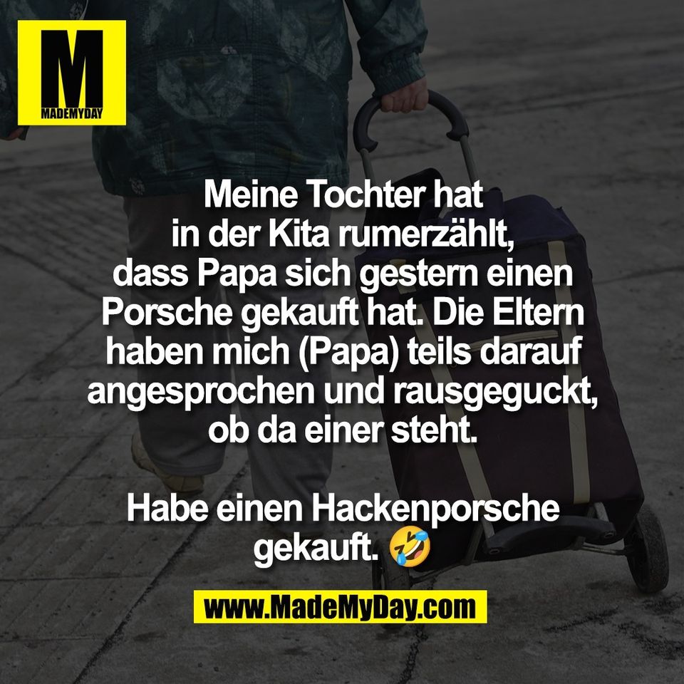 Meine Tochter hat<br />
in der Kita rumerzählt,<br />
dass Papa sich gestern einen<br />
Porsche gekauft hat. Die Eltern<br />
haben mich (Papa) teils darauf<br />
angesprochen und rausgeguckt,<br />
ob da einer steht.<br />
<br />
Habe einen Hackenporsche<br />
gekauft. 🤣