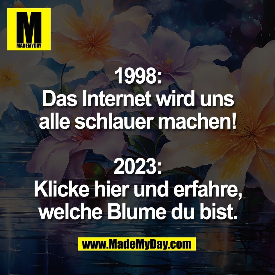 1998:<br />
Das Internet wird uns<br />
alle schlauer machen!<br />
<br />
2023:<br />
Klicke hier und erfahre,<br />
welche Blume du bist.