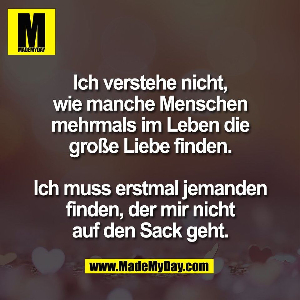 Ich verstehe nicht,<br />
wie manche Menschen<br />
mehrmals im Leben die<br />
große Liebe finden.<br />
<br />
Ich muss erstmal jemanden<br />
finden, der mir nicht<br />
auf den Sack geht.