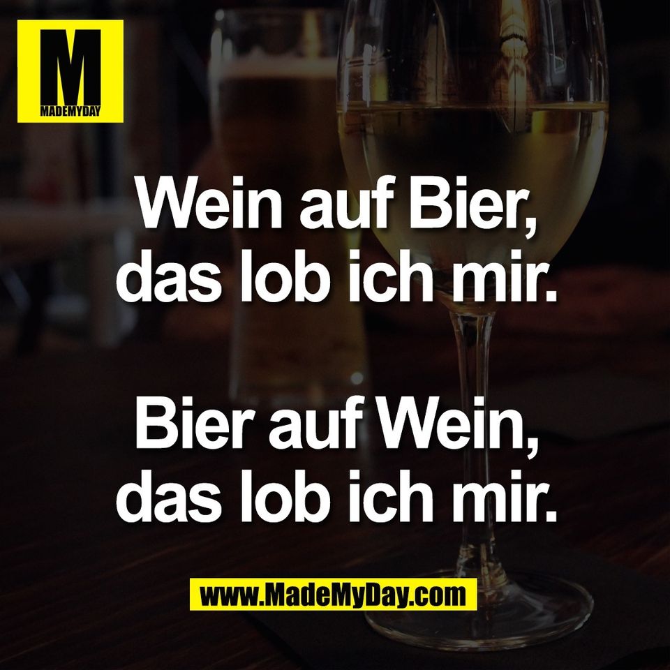 Wein auf Bier,<br />
das lob ich mir.<br />
<br />
Bier auf Wein,<br />
das lob ich mir.