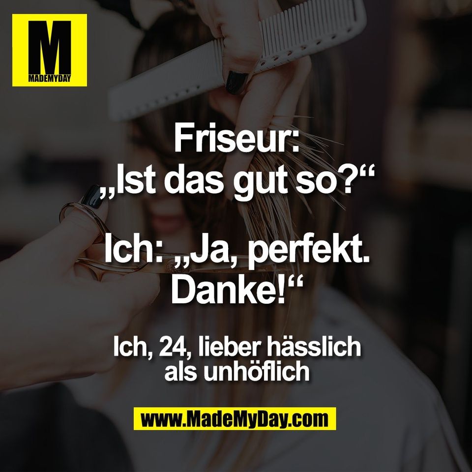 Friseur:<br />
„Ist das gut so?“<br />
<br />
Ich: „Ja, perfekt.<br />
Danke!“<br />
<br />
Ich, 24, lieber hässlich<br />
als unhöflich