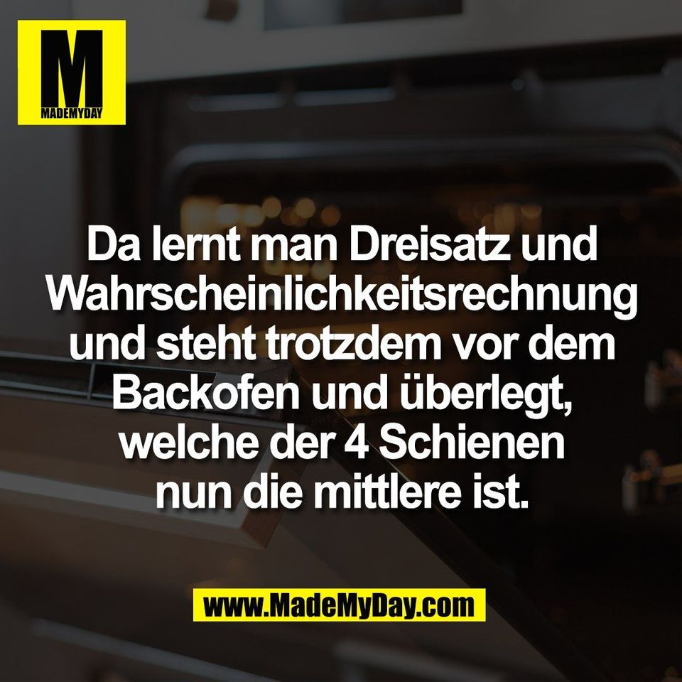 Da lernt man Dreisatz und<br />
Wahrscheinlichkeitsrechnung<br />
und steht trotzdem vor dem<br />
Backofen und überlegt,<br />
welche der 4 Schienen<br />
nun die mittlere ist.
