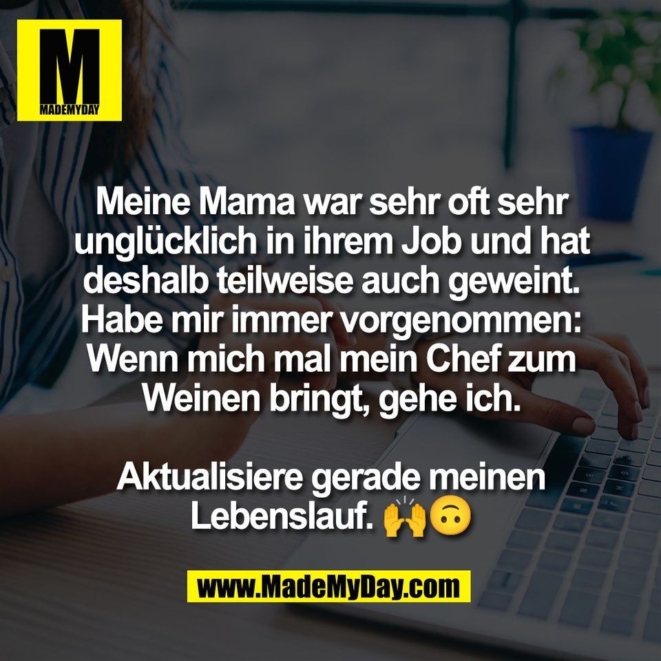 Meine Mama war sehr oft sehr<br />
unglücklich in ihrem Job und hat<br />
deshalb teilweise auch geweint.<br />
Habe mir immer vorgenommen:<br />
Wenn mich mal mein Chef zum<br />
Weinen bringt, gehe ich.<br />
<br />
Aktualisiere gerade meinen<br />
Lebenslauf. 🙌🙃