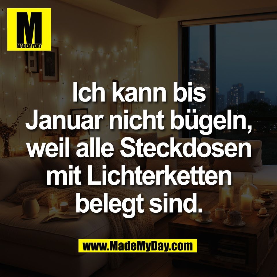 Ich kann bis<br />
Januar nicht bügeln,<br />
weil alle Steckdosen<br />
mit Lichterketten<br />
belegt sind.