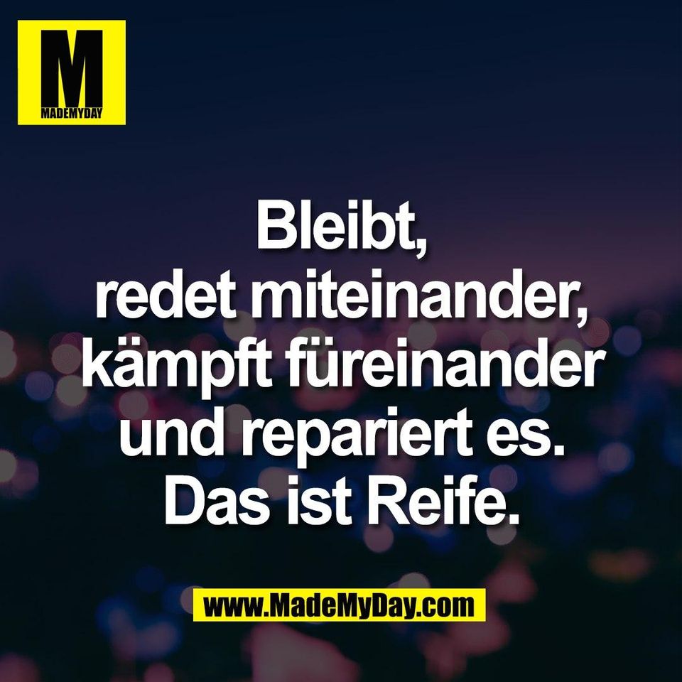Bleibt,<br />
redet miteinander,<br />
kämpft füreinander<br />
und repariert es.<br />
Das ist Reife.