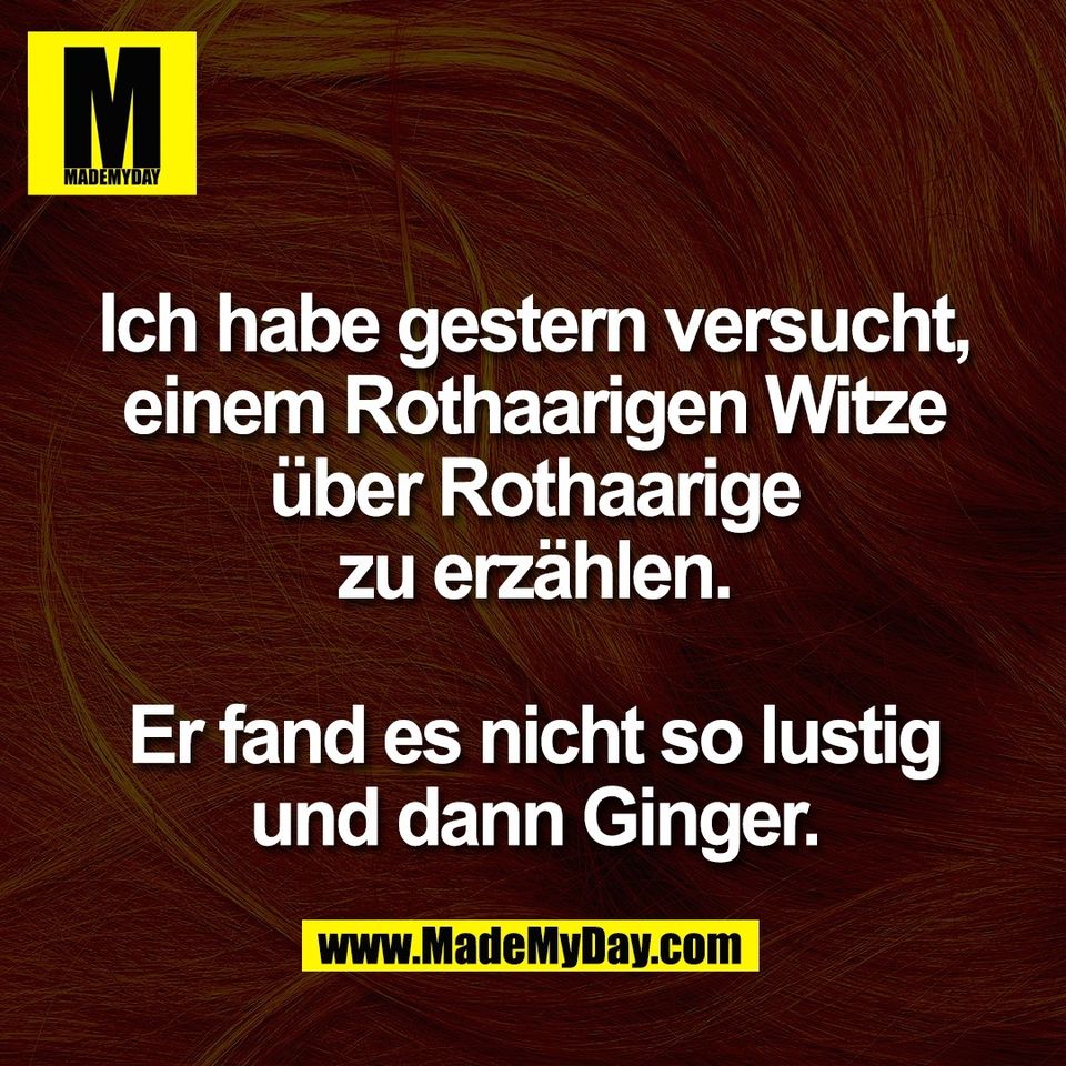 Ich habe gestern versucht,<br />
einem Rothaarigen Witze<br />
über Rothaarige<br />
zu erzählen.<br />
<br />
Er fand es nicht so lustig<br />
und dann Ginger.
