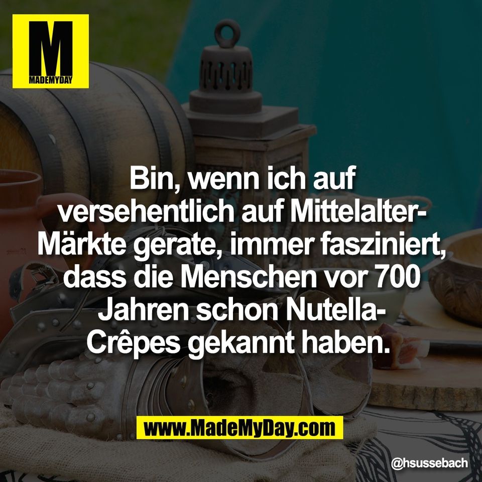 Bin, wenn ich auf<br />
versehentlich auf Mittelalter-<br />
Märkte gerate, immer fasziniert,<br />
dass die Menschen vor 700<br />
Jahren schon Nutella-<br />
Crêpes gekannt haben.