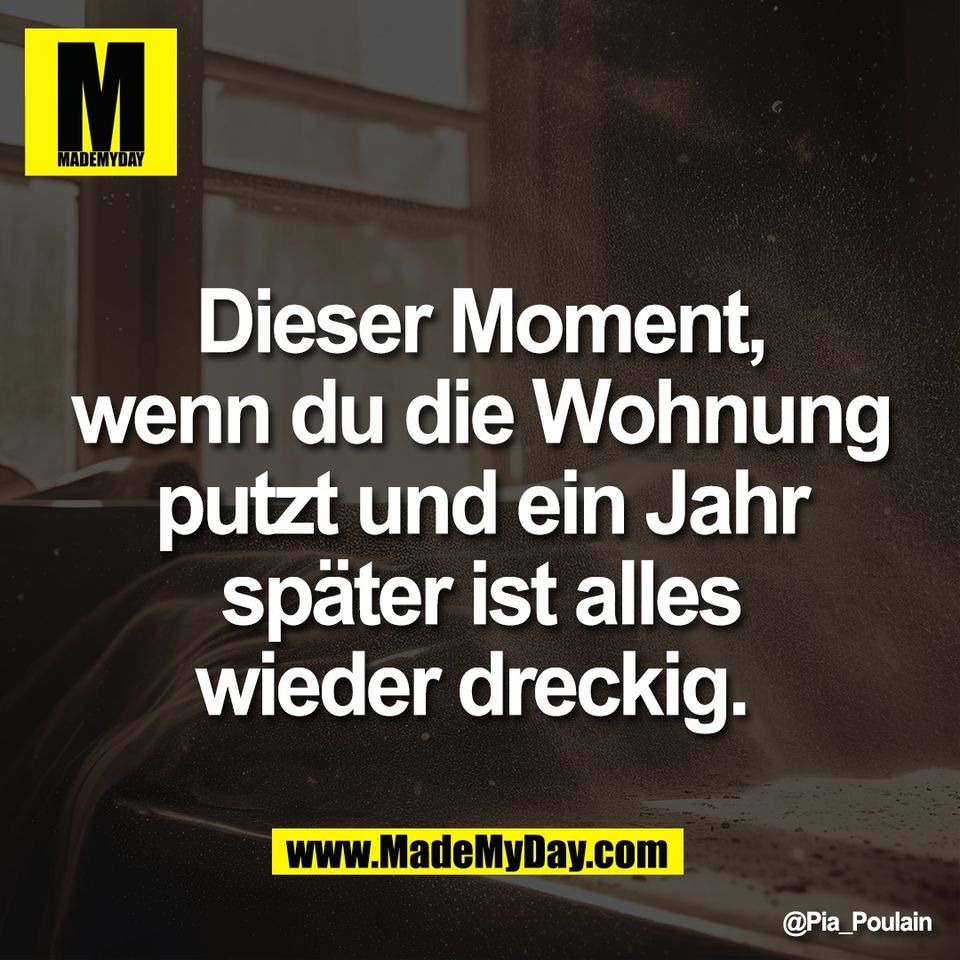 Dieser Moment,<br />
wenn du die Wohnung<br />
putzt und ein Jahr<br />
später ist alles<br />
wieder dreckig.