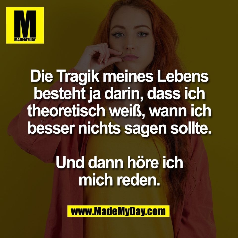 Die Tragik meines Lebens<br />
besteht ja darin, dass ich<br />
theoretisch weiß, wann ich<br />
besser nichts sagen sollte.<br />
<br />
Und dann höre ich<br />
mich reden.