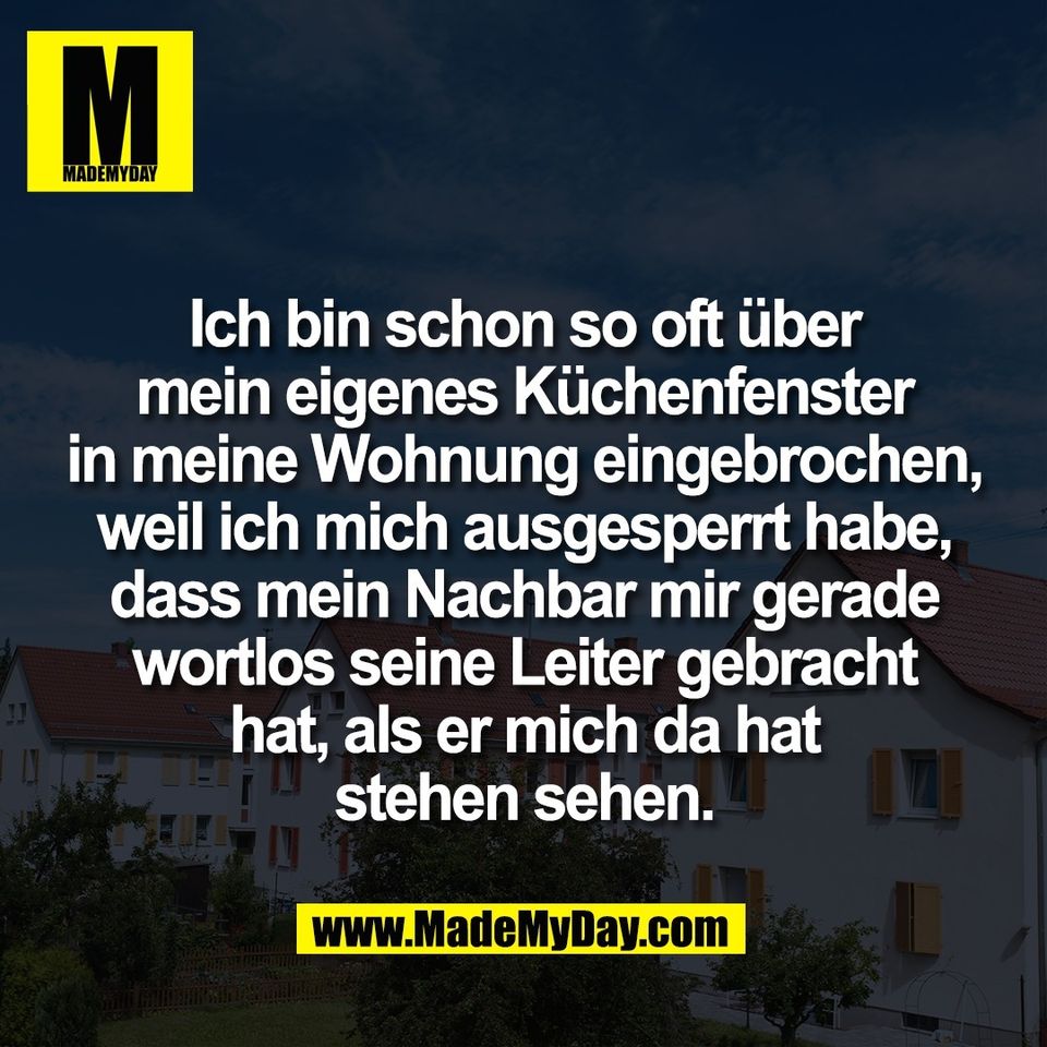 Ich bin schon so oft über<br />
mein eigenes Küchenfenster<br />
in meine Wohnung eingebrochen,<br />
weil ich mich ausgesperrt habe,<br />
dass mein Nachbar mir gerade<br />
wortlos seine Leiter gebracht<br />
hat, als er mich da hat<br />
stehen sehen.