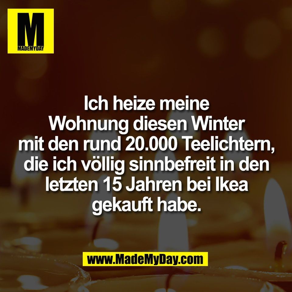 Ich heize meine<br />
Wohnung diesen Winter<br />
mit den rund 20.000 Teelichtern,<br />
die ich völlig sinnbefreit in den<br />
letzten 15 Jahren bei Ikea<br />
gekauft habe.