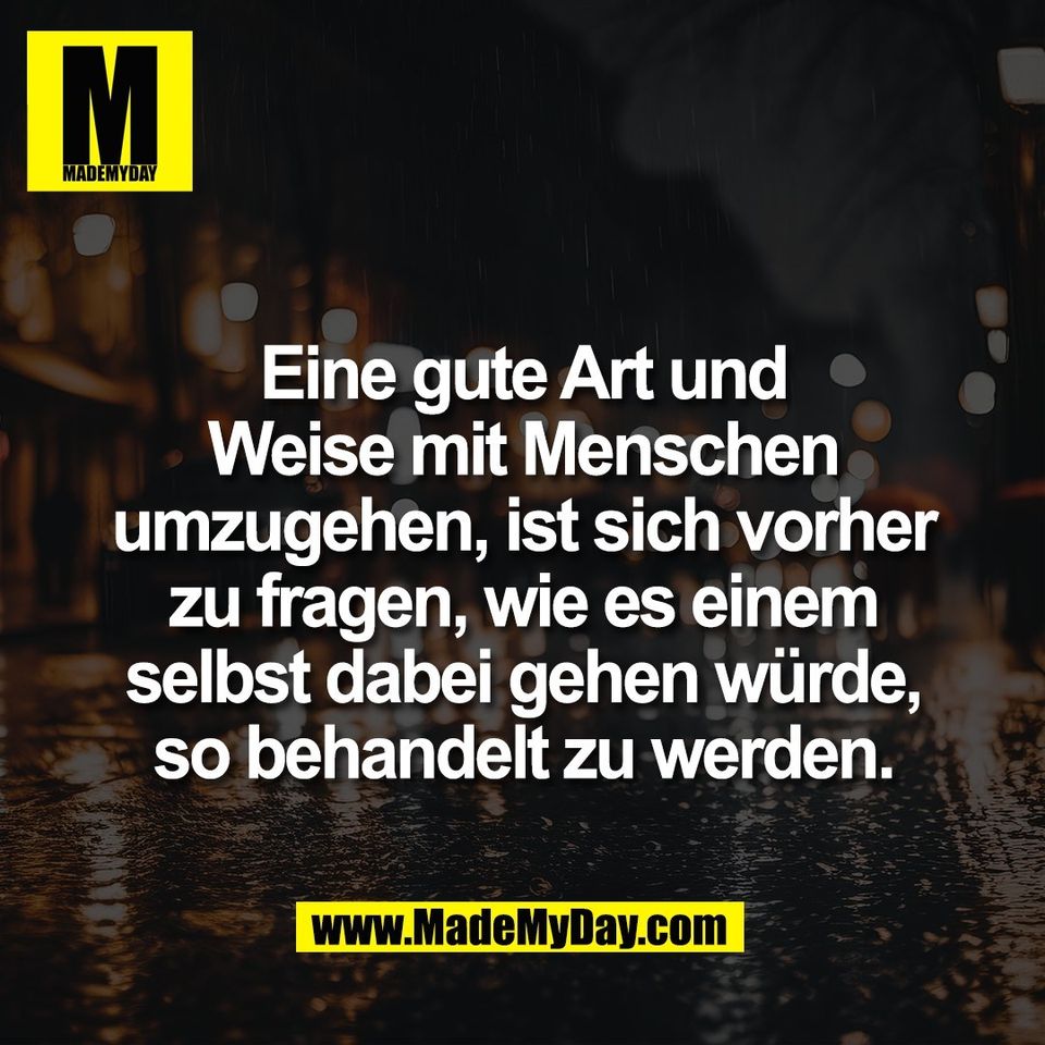Eine gute Art und<br />
Weise mit Menschen<br />
umzugehen, ist sich vorher<br />
zu fragen, wie es einem<br />
selbst dabei gehen würde,<br />
so behandelt zu werden.