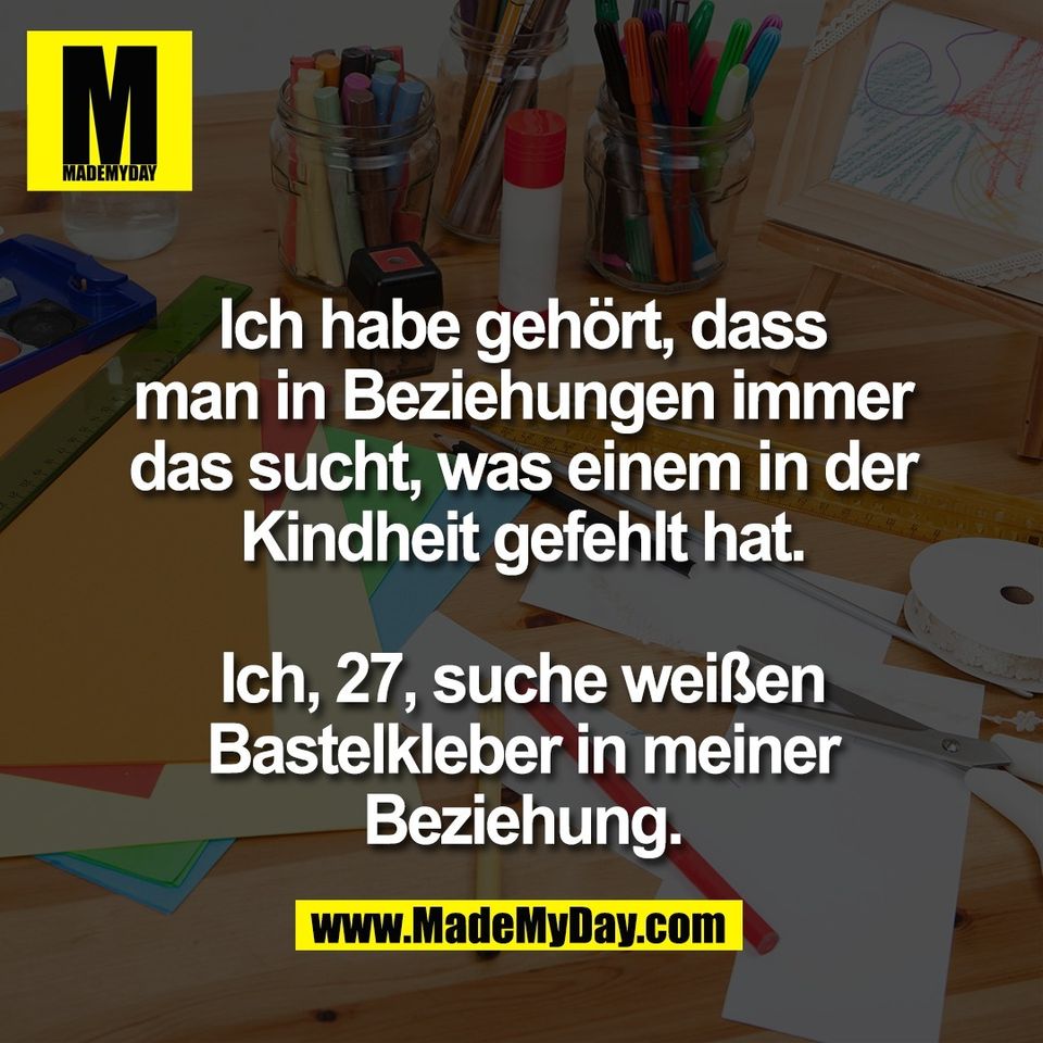 Ich habe gehört, dass<br />
man in Beziehungen immer<br />
das sucht, was einem in der<br />
Kindheit gefehlt hat.<br />
<br />
Ich, 27, suche weißen<br />
Bastelkleber in meiner<br />
Beziehung.