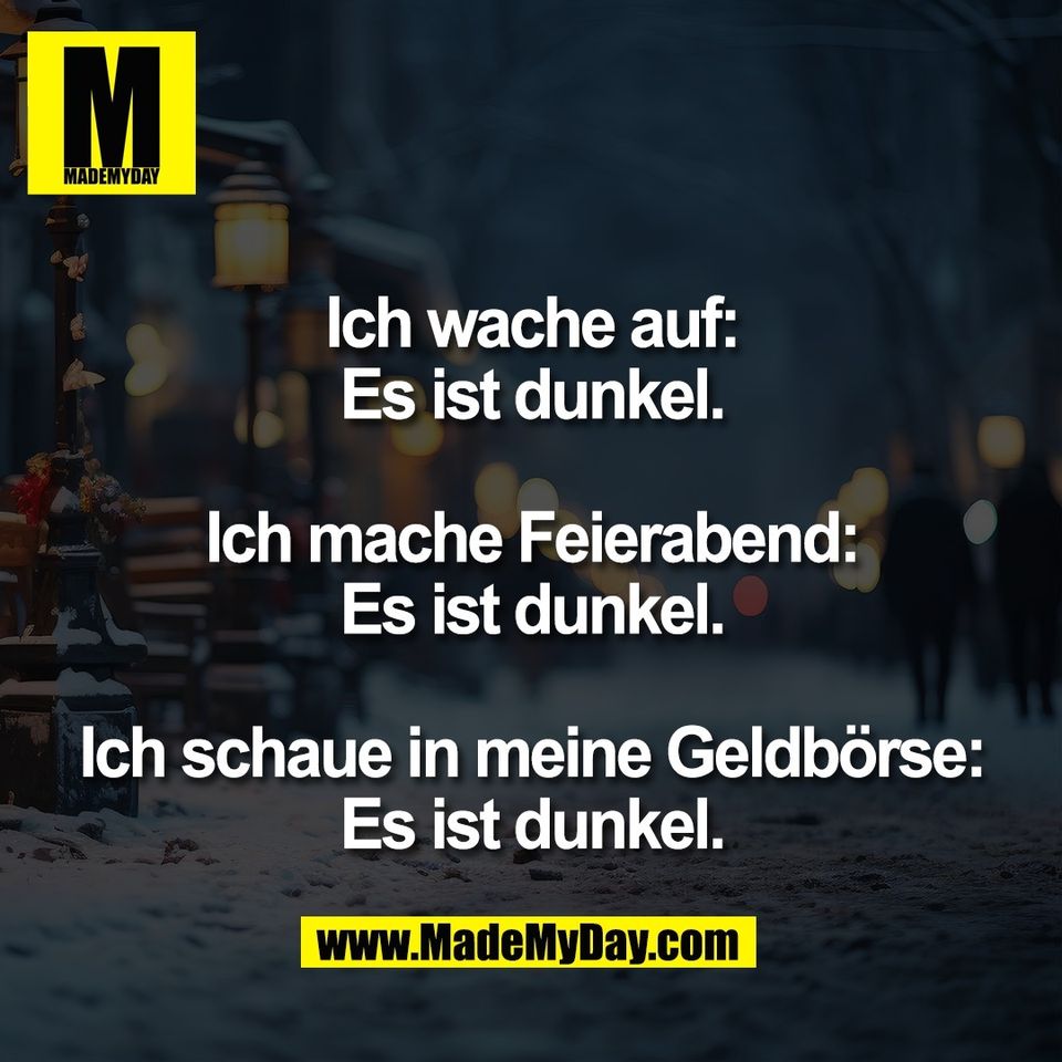 Ich wache auf:<br />
Es ist dunkel.<br />
<br />
Ich mache Feierabend:<br />
Es ist dunkel.<br />
<br />
Ich schaue in meine Geldbörse:<br />
Es ist dunkel.