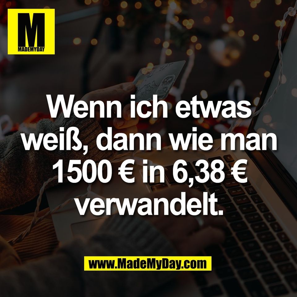 Wenn ich etwas<br />
weiß, dann wie man<br />
1500 € in 6,38 €<br />
verwandelt.