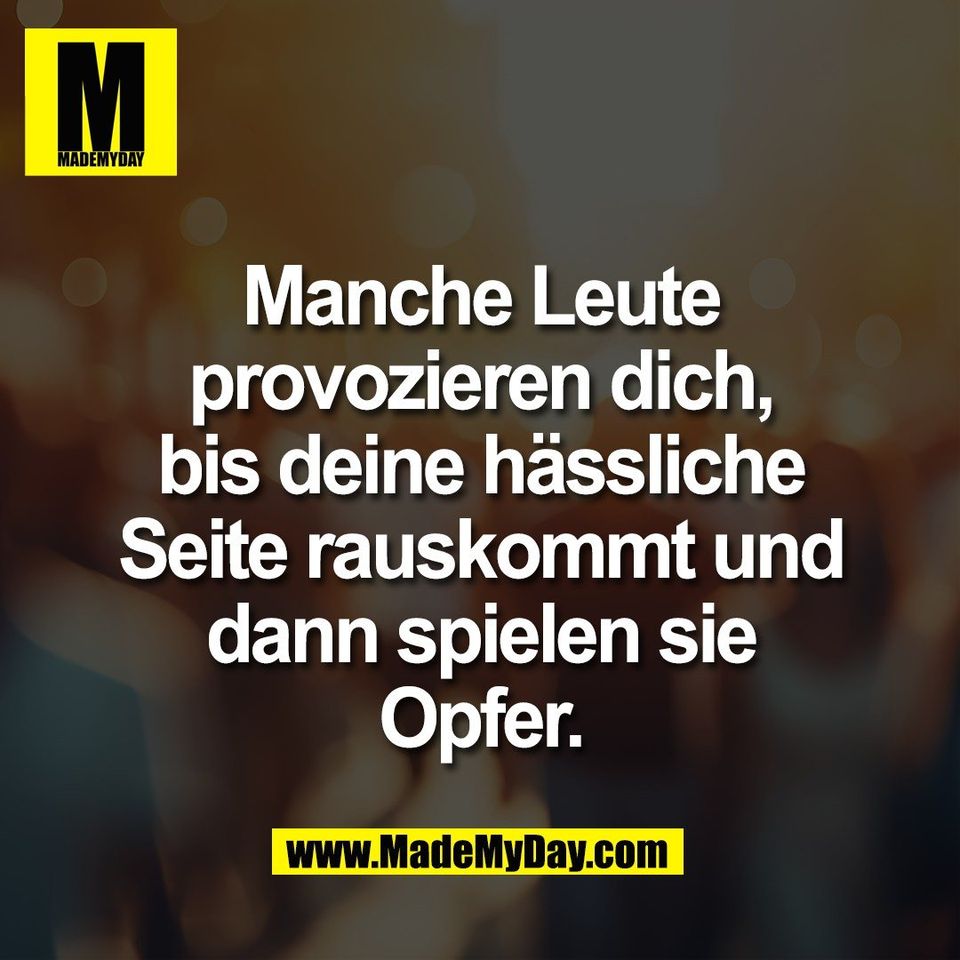 Manche Leute<br />
provozieren dich,<br />
bis deine hässliche<br />
Seite rauskommt und<br />
dann spielen sie<br />
Opfer.