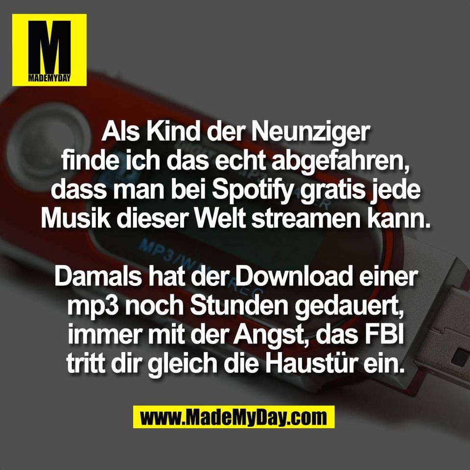 Als Kind der Neunziger<br />
finde ich das echt abgefahren,<br />
dass man bei Spotify gratis jede<br />
Musik dieser Welt streamen kann.<br />
<br />
Damals hat der Download einer<br />
mp3 noch Stunden gedauert,<br />
immer mit der Angst, das FBI<br />
tritt dir gleich die Haustür ein.
