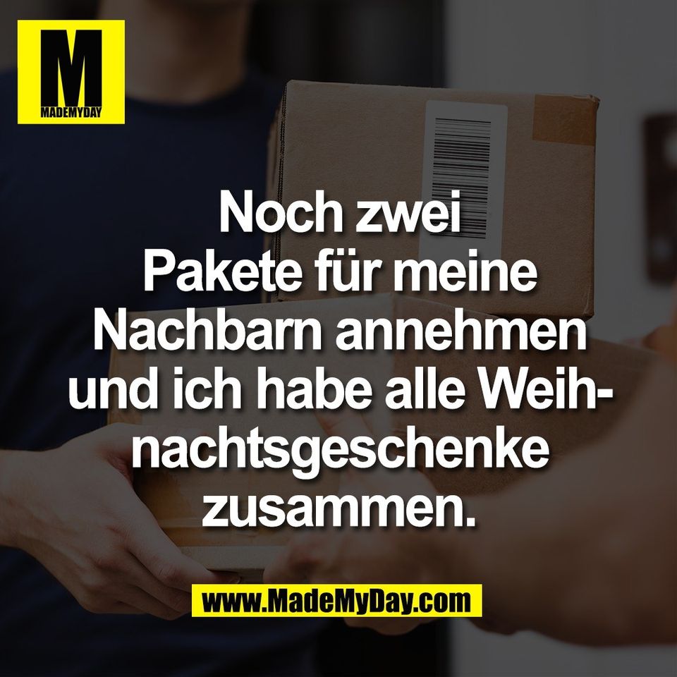 Noch zwei<br />
Pakete für meine<br />
Nachbarn annehmen<br />
und ich habe alle Weih-<br />
nachtsgeschenke<br />
zusammen.