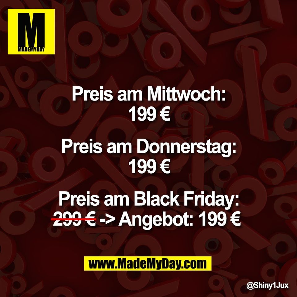 Preis am Mittwoch:<br />
199 €<br />
<br />
Preis am Donnerstag:<br />
199 €<br />
<br />
Preis am Black Friday:<br />
299 € -> Angebot: 199 €