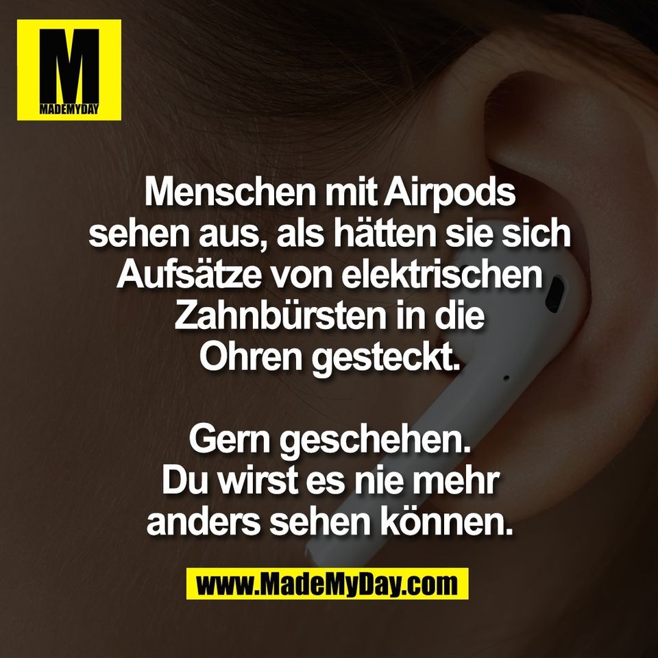 Menschen mit Airpods<br />
sehen aus, als hätten sie sich<br />
Aufsätze von elektrischen<br />
Zahnbürsten in die<br />
Ohren gesteckt.<br />
<br />
Gern geschehen.<br />
Du wirst es nie mehr<br />
anders sehen können.