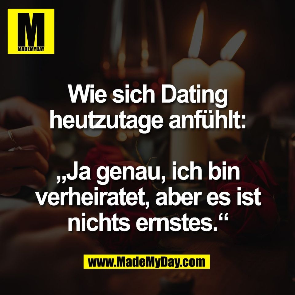 Wie sich Dating<br />
heutzutage anfühlt:<br />
<br />
„Ja genau, ich bin<br />
verheiratet, aber es ist<br />
nichts ernstes.“