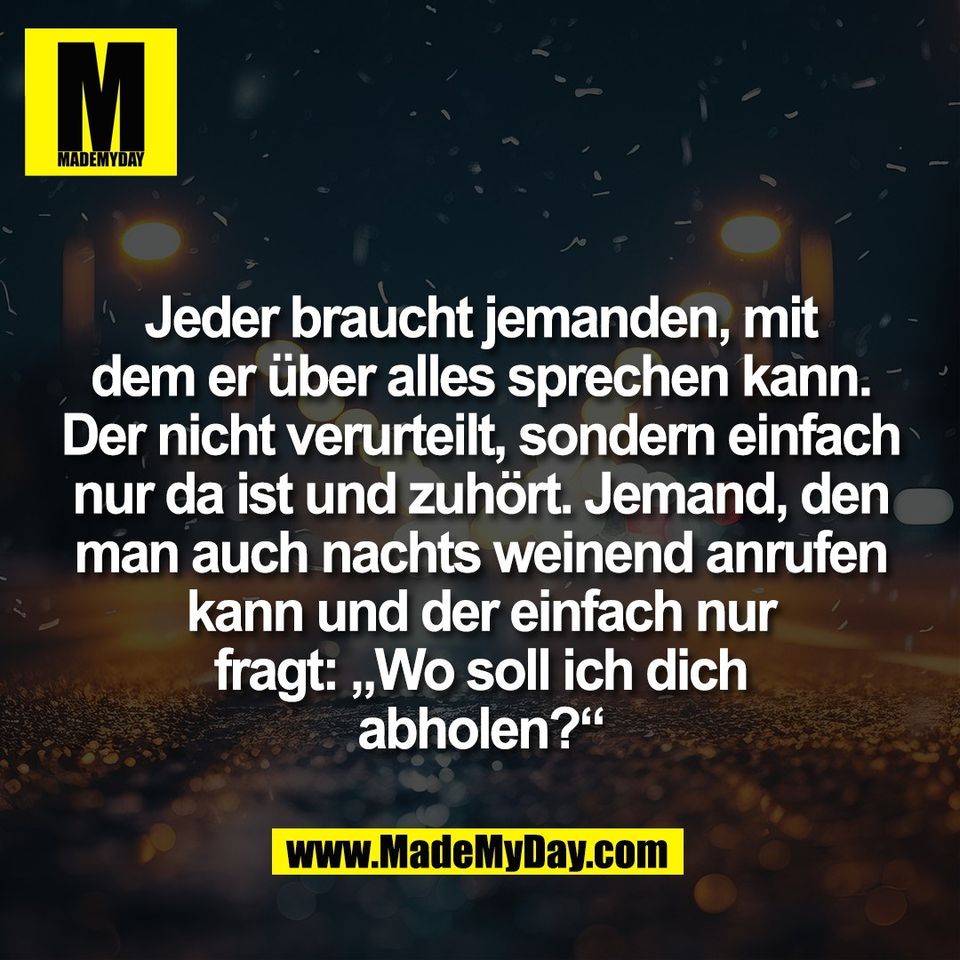 Jeder braucht jemanden, mit<br />
dem er über alles sprechen kann.<br />
Der nicht verurteilt, sondern einfach<br />
nur da ist und zuhört. Jemand, den<br />
man auch nachts weinend anrufen<br />
kann und der einfach nur<br />
fragt: „Wo soll ich dich<br />
abholen?“