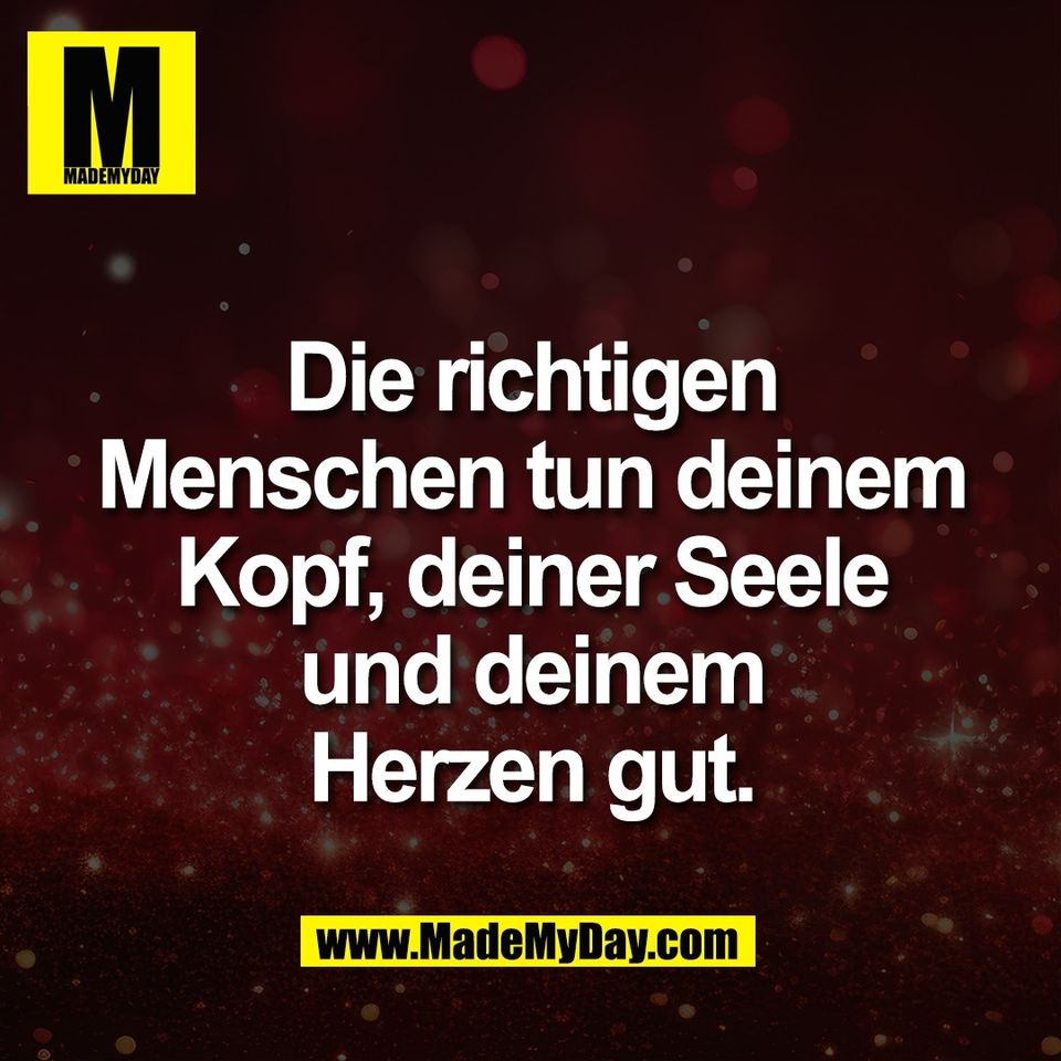 Die richtigen<br />
Menschen tun deinem<br />
Kopf, deiner Seele<br />
und deinem<br />
Herzen gut.