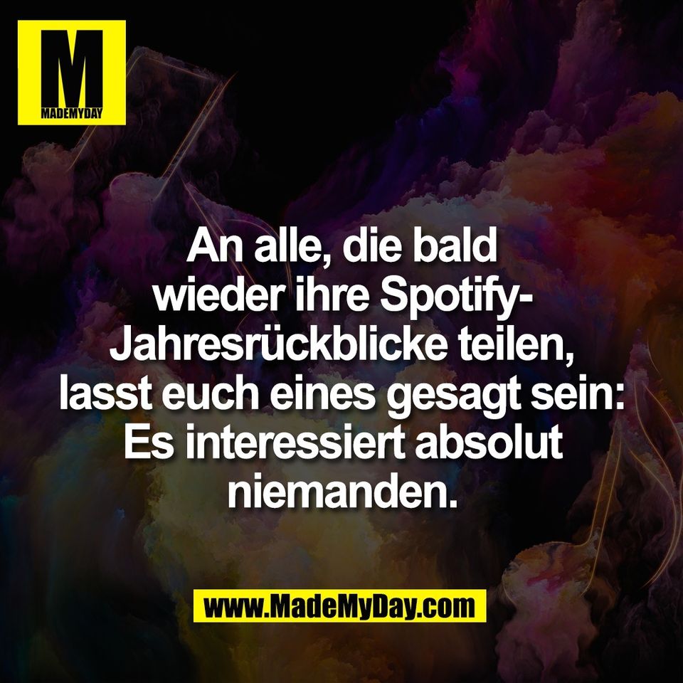 An alle, die bald<br />
wieder ihre Spotify-<br />
Jahresrückblicke teilen,<br />
lasst euch eines gesagt sein:<br />
Es interessiert absolut<br />
niemanden.