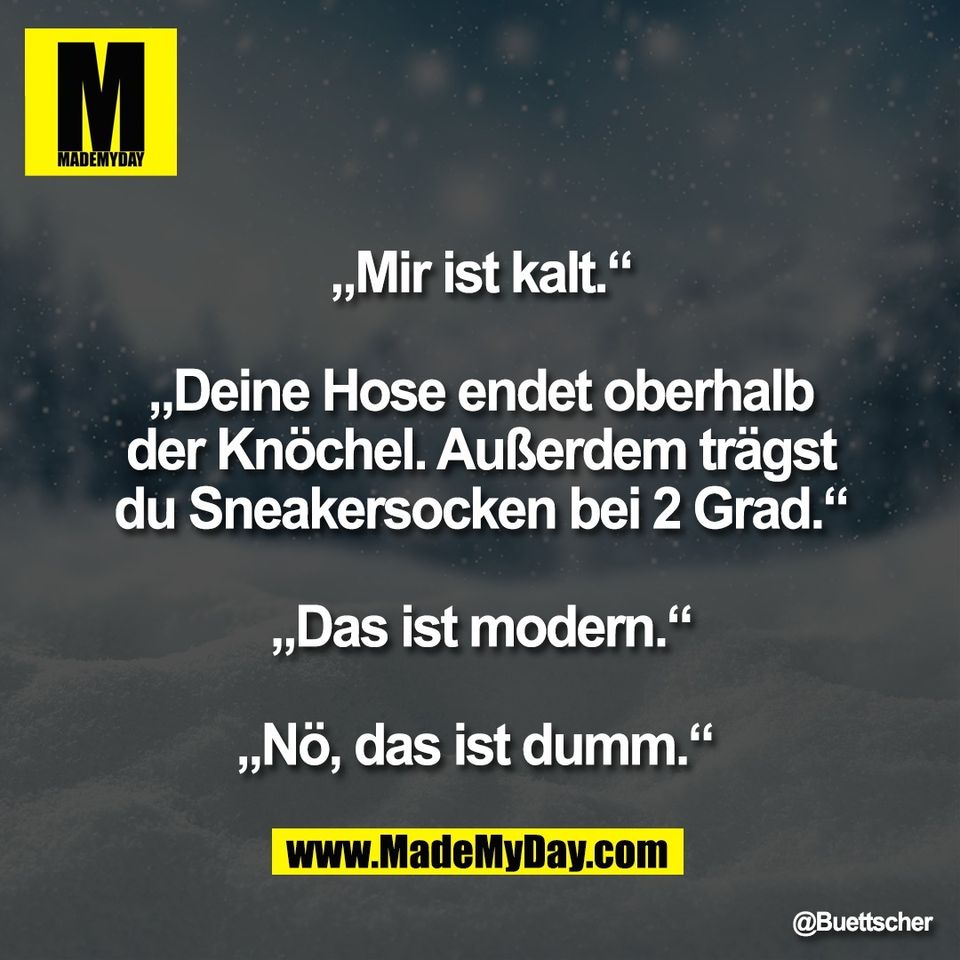 „Mir ist kalt.“<br />
<br />
„Deine Hose endet oberhalb<br />
der Knöchel. Außerdem trägst<br />
du Sneakersocken bei 2 Grad.“<br />
<br />
„Das ist modern.“<br />
<br />
„Nö, das ist dumm.“