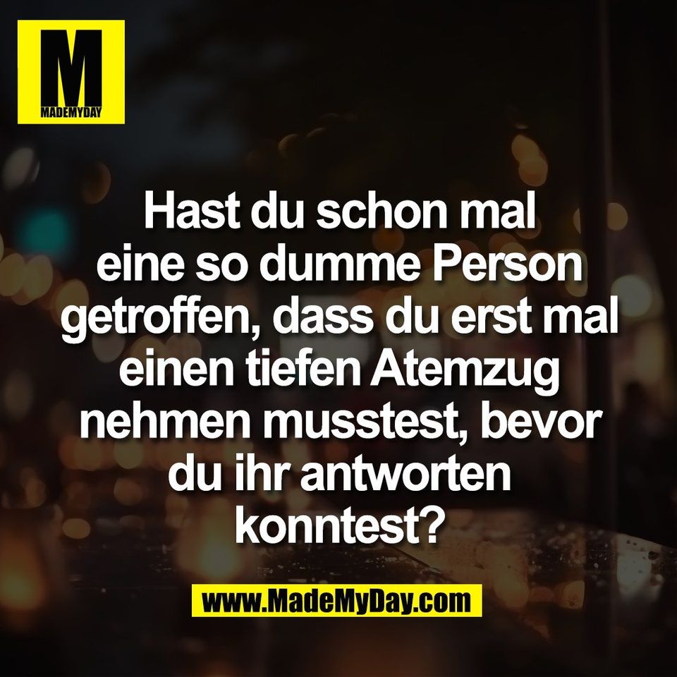 Hast du schon mal<br />
eine so dumme Person<br />
getroffen, dass du erst mal<br />
einen tiefen Atemzug<br />
nehmen musstest, bevor<br />
du ihr antworten<br />
konntest?