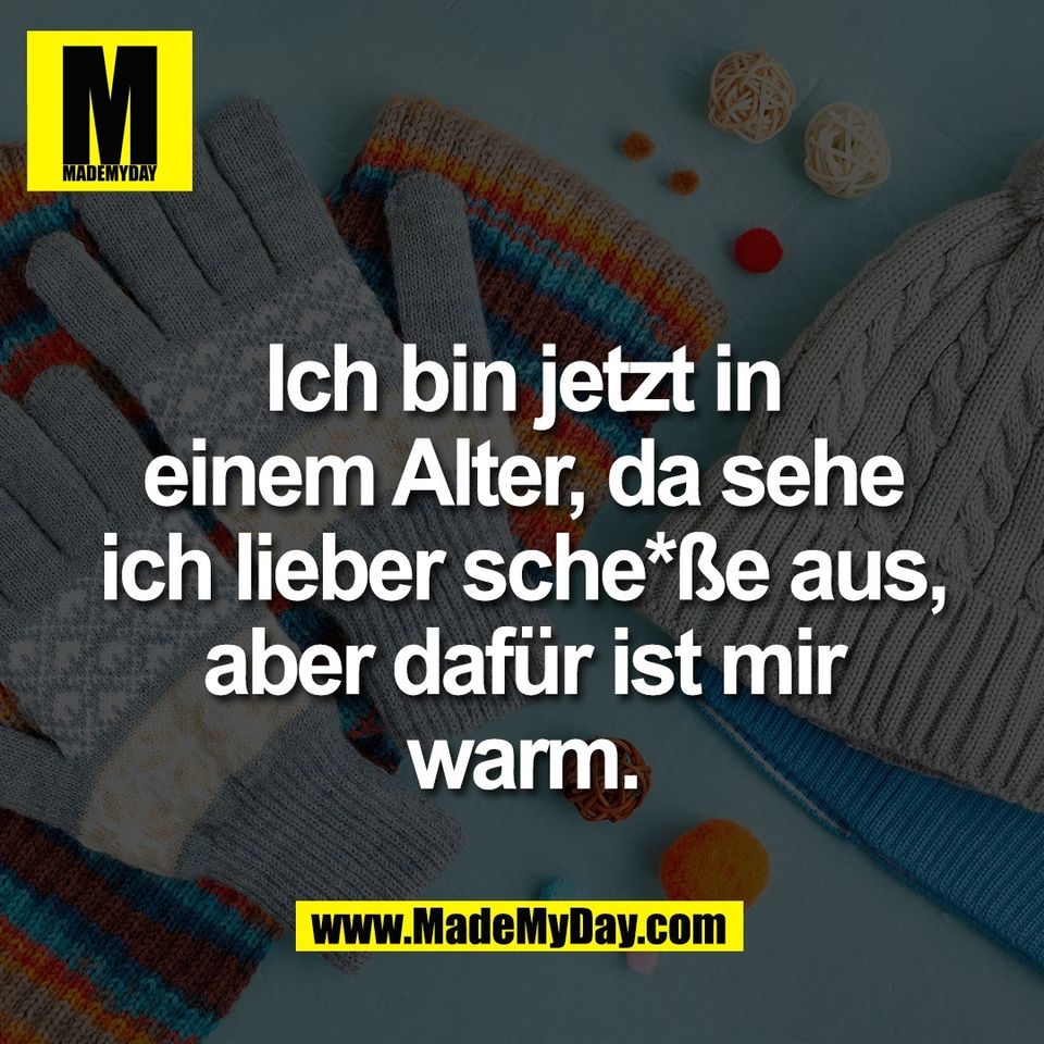 Ich bin jetzt in<br />
einem Alter, da sehe<br />
ich lieber sche*ße aus,<br />
aber dafür ist mir<br />
warm.