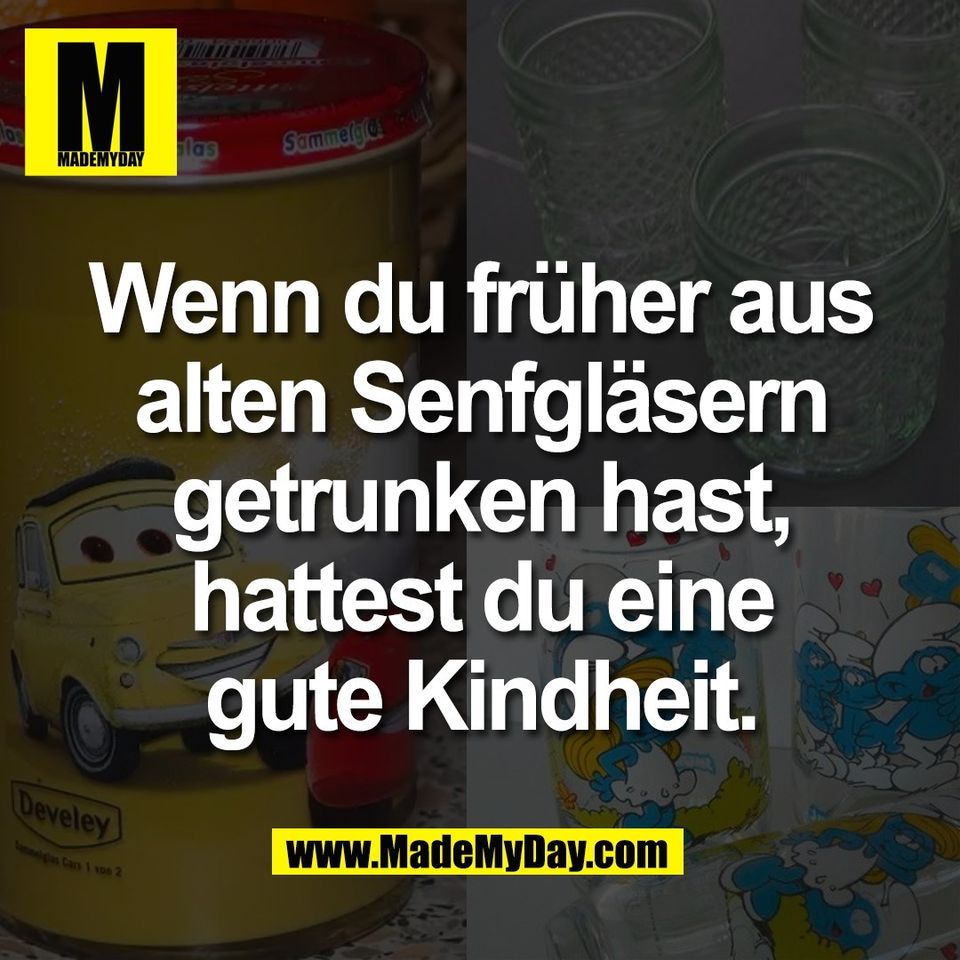 Wenn du früher aus<br />
alten Senfgläsern<br />
getrunken hast,<br />
hattest du eine<br />
gute Kindheit.