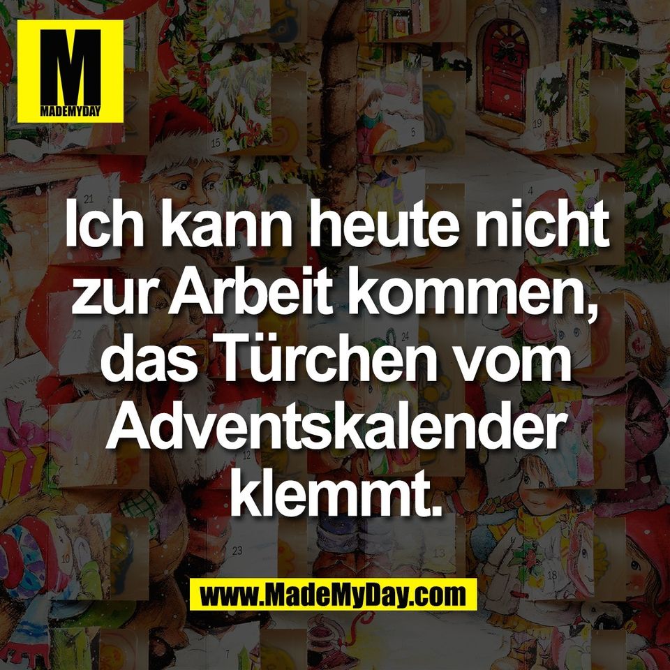 Ich kann heute nicht<br />
zur Arbeit kommen,<br />
das Türchen vom<br />
Adventskalender<br />
klemmt.