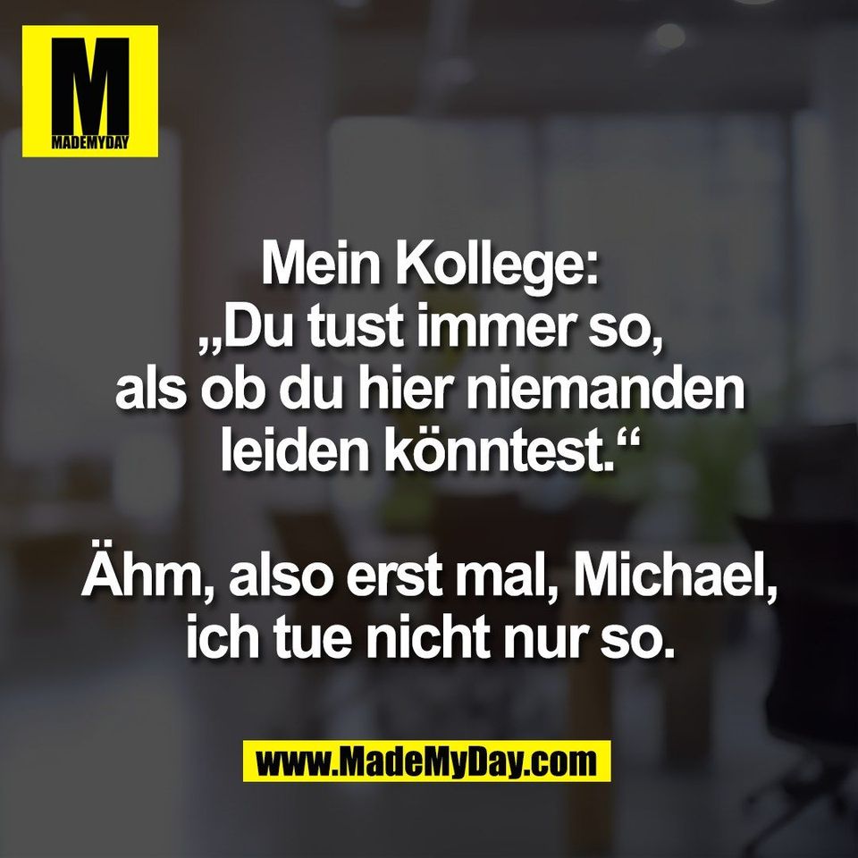 Mein Kollege:<br />
„Du tust immer so,<br />
als ob du hier niemanden<br />
leiden könntest.“<br />
<br />
Ähm, also erst mal, Michael,<br />
ich tue nicht nur so.