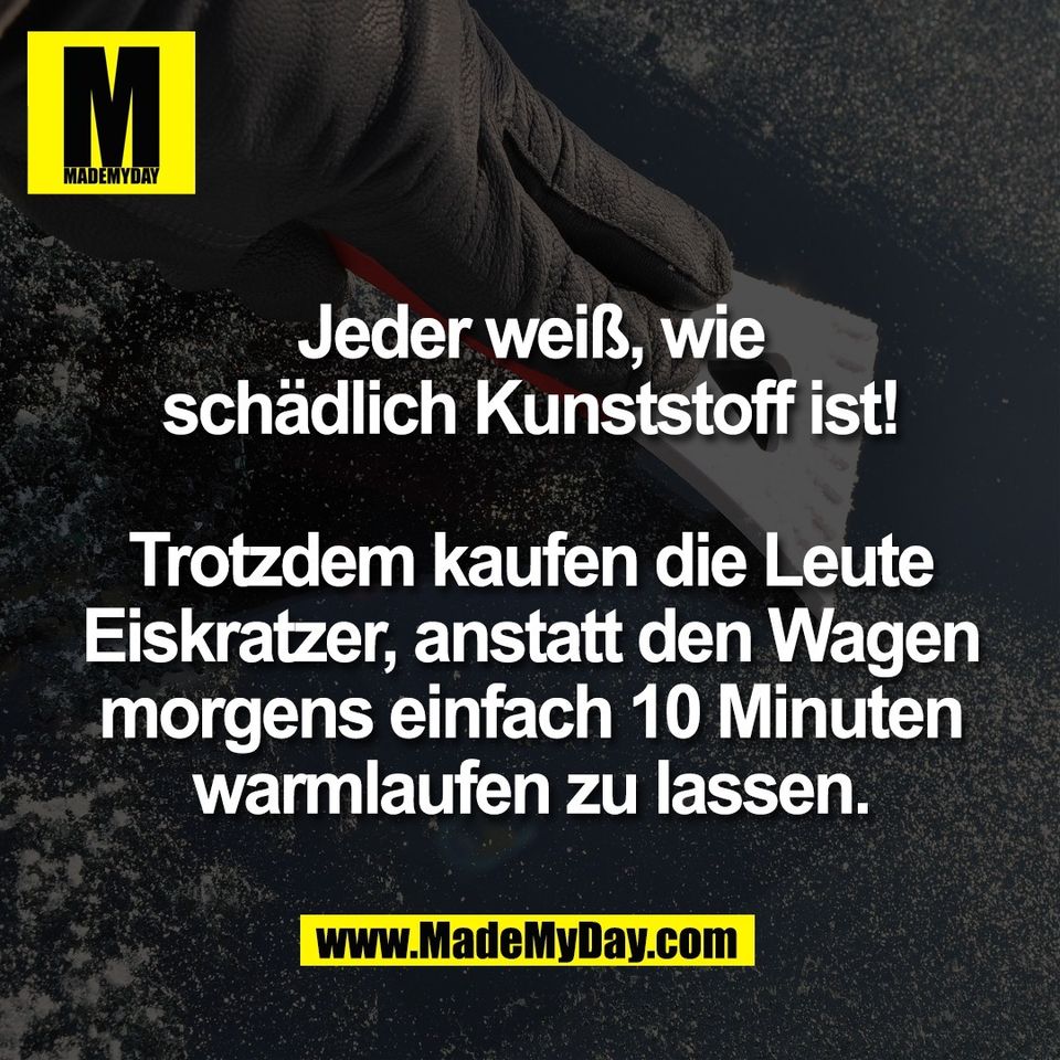 Jeder weiß, wie<br />
schädlich Kunststoff ist!<br />
<br />
Trotzdem kaufen die Leute<br />
Eiskratzer, anstatt den Wagen<br />
morgens einfach 10 Minuten<br />
warmlaufen zu lassen.
