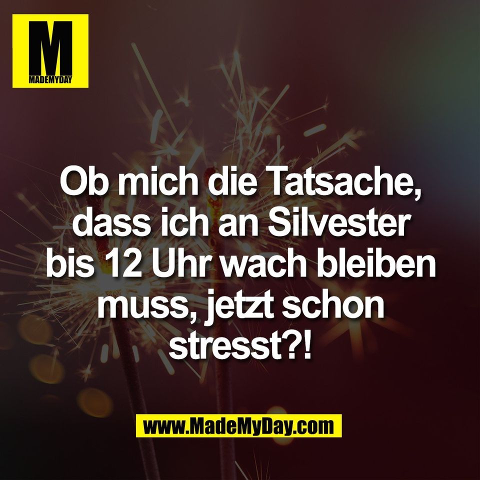 Ob mich die Tatsache,<br />
dass ich an Silvester<br />
bis 12 Uhr wach bleiben<br />
muss, jetzt schon<br />
stresst?!