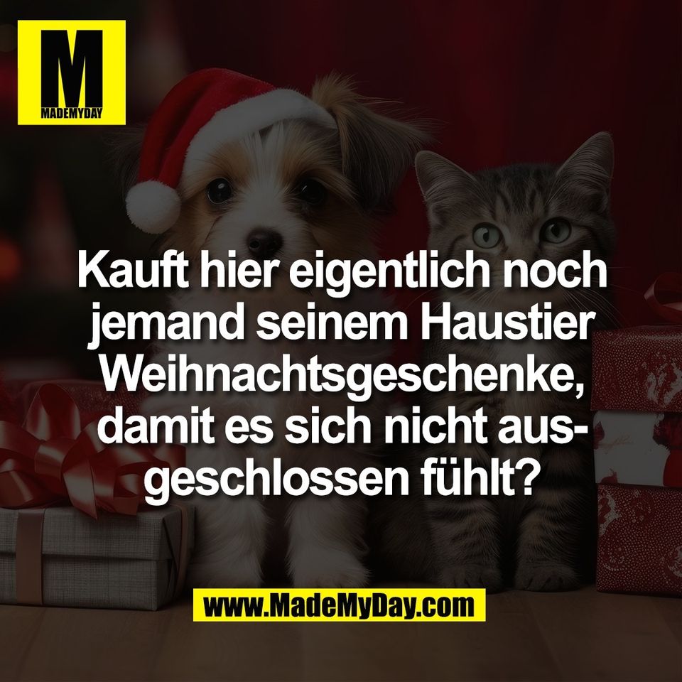 Kauft hier eigentlich noch<br />
jemand seinem Haustier<br />
Weihnachtsgeschenke,<br />
damit es sich nicht aus-<br />
geschlossen fühlt?