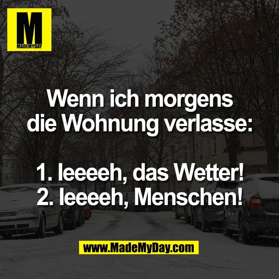 Wenn ich morgens<br />
die Wohnung verlasse:<br />
<br />
1. Ieeeeh, das Wetter!<br />
2. Ieeeeh, Menschen!